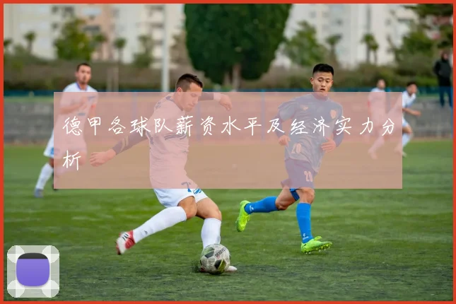 德甲各球队薪资水平及经济实力分析