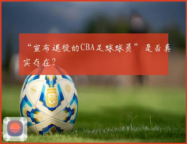 “宣布退役的CBA足球球员”是否真实存在?