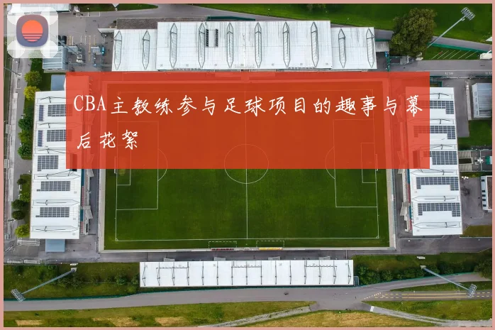 CBA主教练参与足球项目的趣事与幕后花絮