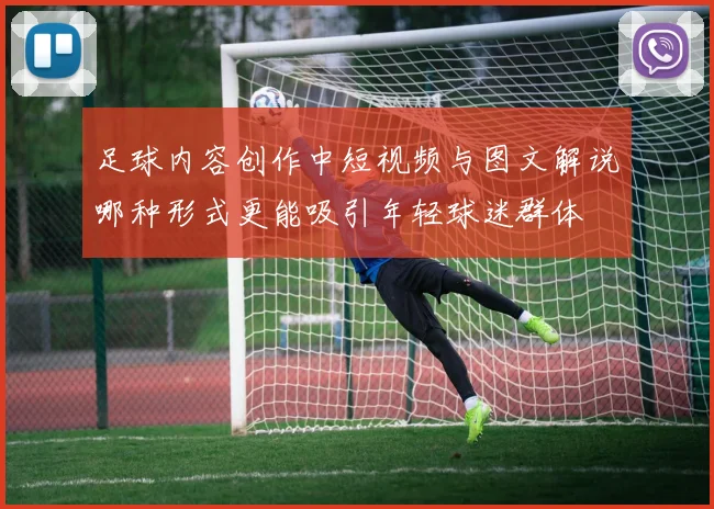 足球内容创作中短视频与图文解说哪种形式更能吸引年轻球迷群体
