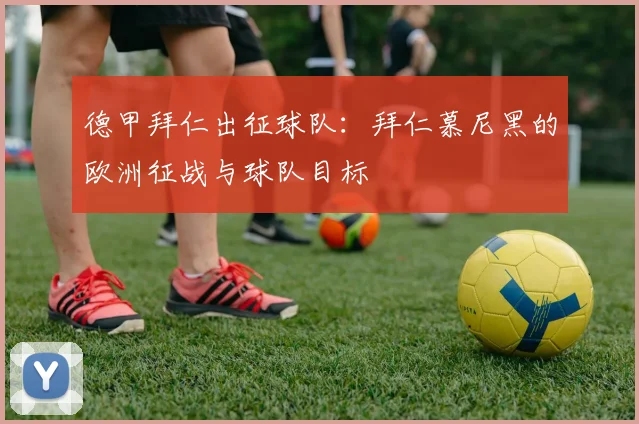 德甲拜仁出征球队：拜仁慕尼黑的欧洲征战与球队目标