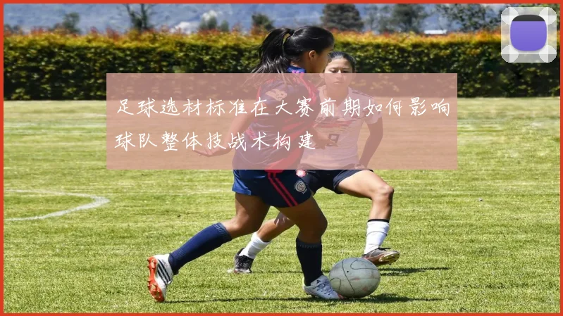 足球选材标准在大赛前期如何影响球队整体技战术构建