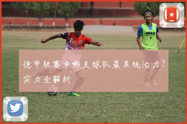 德甲联赛中哪支球队最具统治力?实力全解析