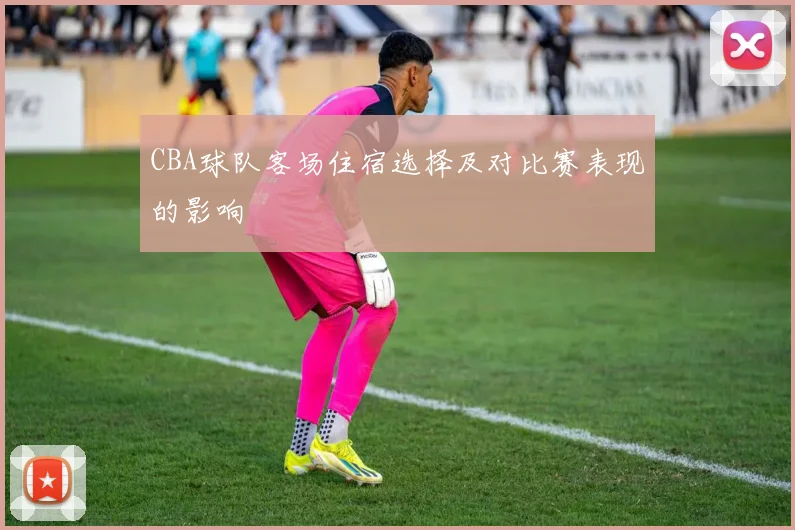 CBA球队客场住宿选择及对比赛表现的影响