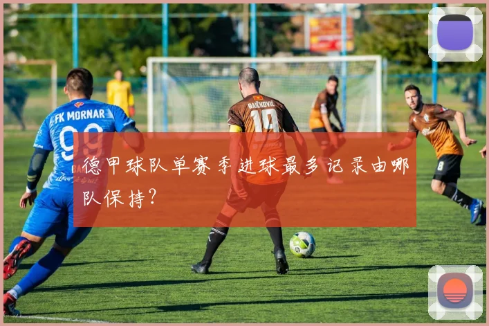 德甲球队单赛季进球最多记录由哪队保持?