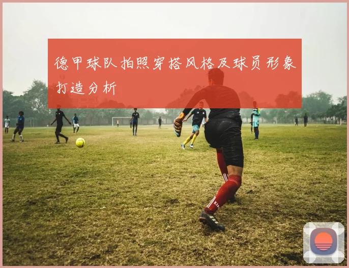 德甲球队拍照穿搭风格及球员形象打造分析